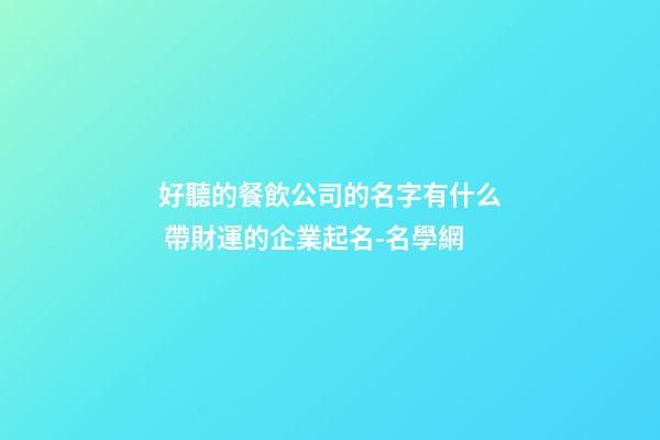 好聽的餐飲公司的名字有什么 帶財運的企業起名-名學網-第1張-公司起名-玄機派